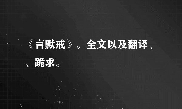 《言默戒》。全文以及翻译、、跪求。