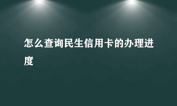 怎么查询民生信用卡的办理进度