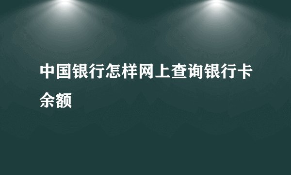 中国银行怎样网上查询银行卡余额
