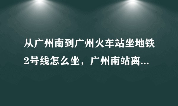 从广州南到广州火车站坐地铁2号线怎么坐，广州南站离地铁站有多远