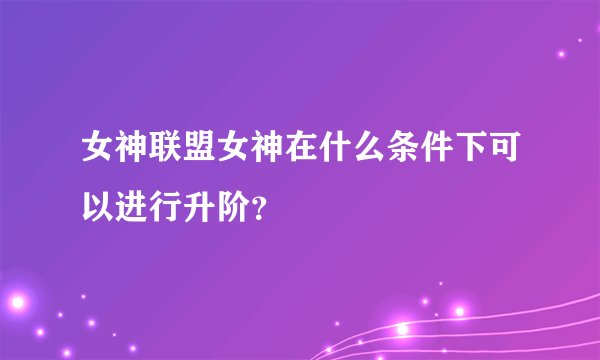 女神联盟女神在什么条件下可以进行升阶？
