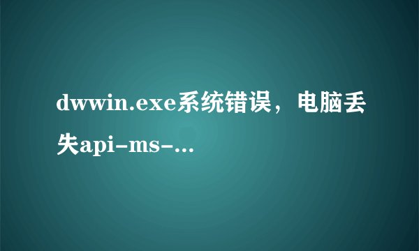 dwwin.exe系统错误，电脑丢失api-ms-win-core-version-|1-1-1.dll，怎么办？