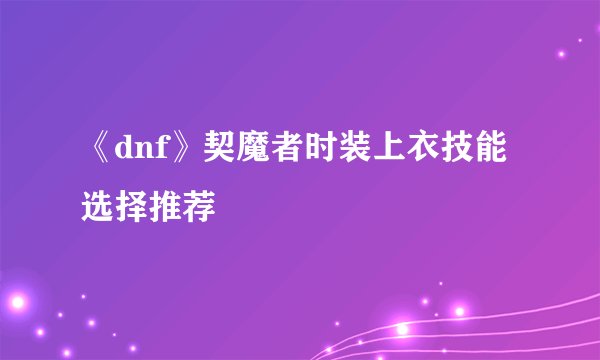 《dnf》契魔者时装上衣技能选择推荐