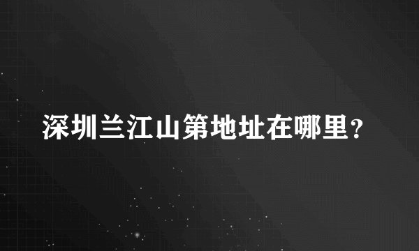 深圳兰江山第地址在哪里？