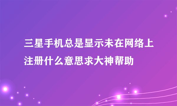 三星手机总是显示未在网络上注册什么意思求大神帮助