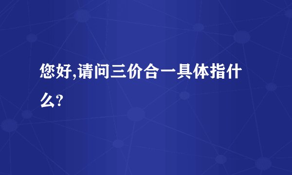 您好,请问三价合一具体指什么?