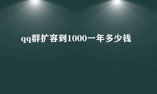 qq群扩容到1000一年多少钱