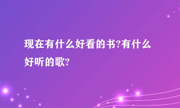 现在有什么好看的书?有什么好听的歌?