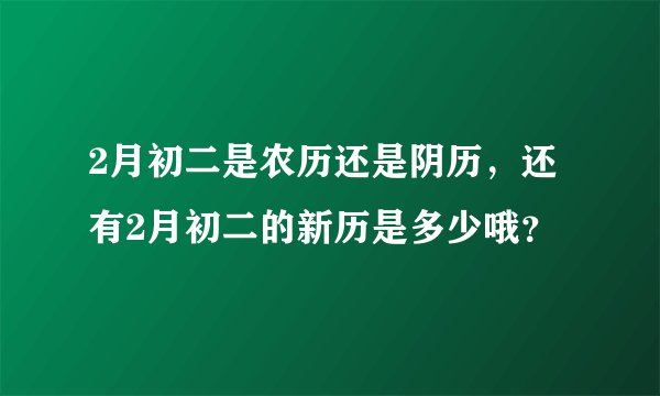 2月初二是农历还是阴历，还有2月初二的新历是多少哦？