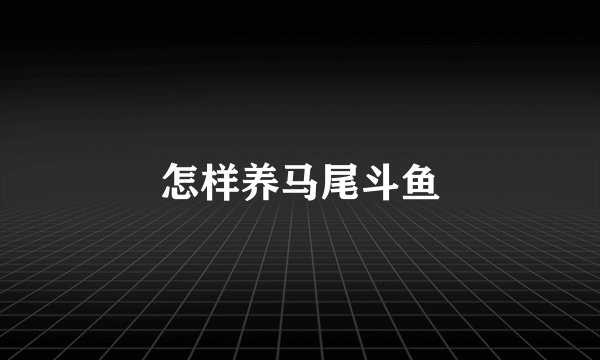 怎样养马尾斗鱼