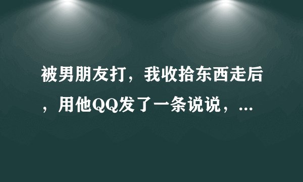 被男朋友打，我收拾东西走后，用他QQ发了一条说说，说他打自己女朋友，这样的行为会不会太过，不理智？