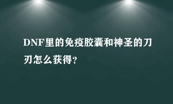 DNF里的免疫胶囊和神圣的刀刃怎么获得？