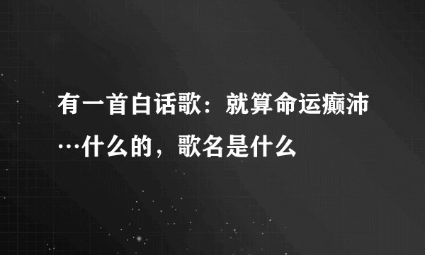 有一首白话歌：就算命运癫沛…什么的，歌名是什么