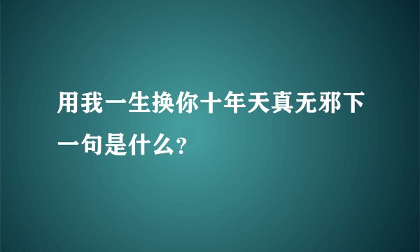 用我一生换你十年天真无邪下一句是什么？