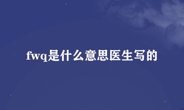 fwq是什么意思医生写的