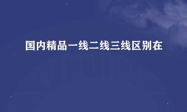 国内精品一线二线三线区别在