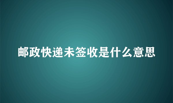 邮政快递未签收是什么意思