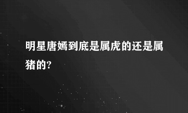 明星唐嫣到底是属虎的还是属猪的?