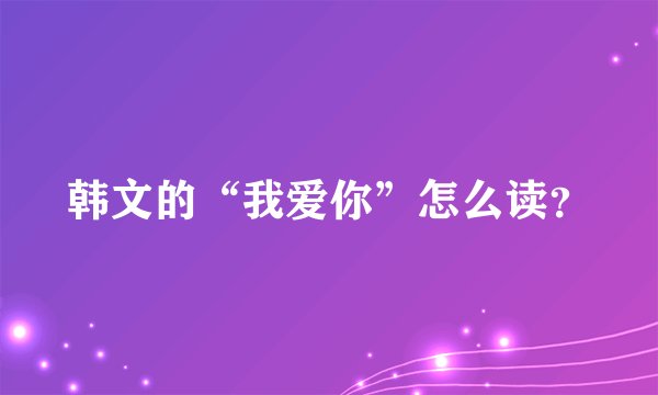 韩文的“我爱你”怎么读？