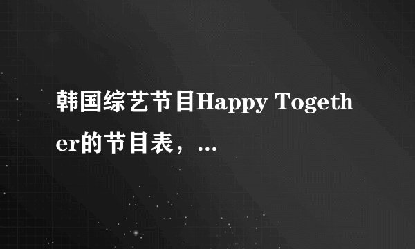 韩国综艺节目Happy Together的节目表，还有有哪些嘉宾？最好是至今为止所有的~