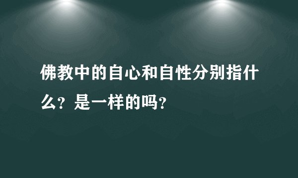 佛教中的自心和自性分别指什么？是一样的吗？