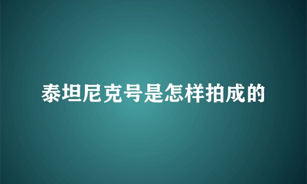 泰坦尼克号是怎样拍成的