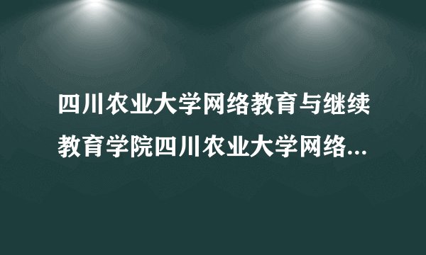 四川农业大学网络教育与继续教育学院四川农业大学网络教育学院官网