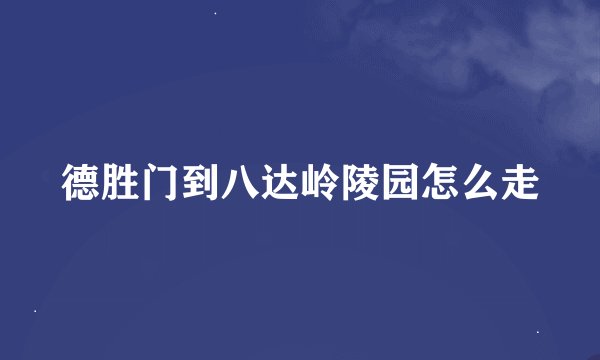 德胜门到八达岭陵园怎么走