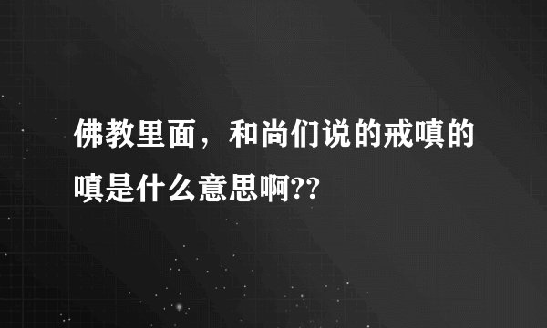 佛教里面，和尚们说的戒嗔的嗔是什么意思啊??