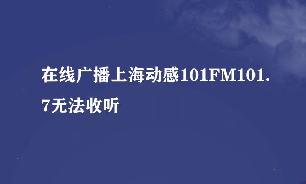 在线广播上海动感101FM101.7无法收听