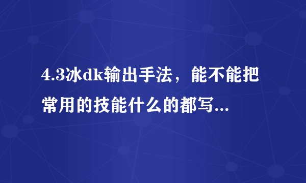 4.3冰dk输出手法，能不能把常用的技能什么的都写上，我是一次没玩过DK，请写全称，怎么循环，谢谢啦