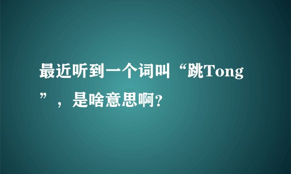 最近听到一个词叫“跳Tong”，是啥意思啊？