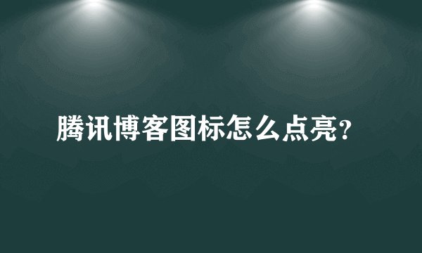 腾讯博客图标怎么点亮？