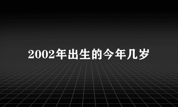2002年出生的今年几岁