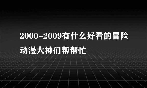 2000-2009有什么好看的冒险动漫大神们帮帮忙