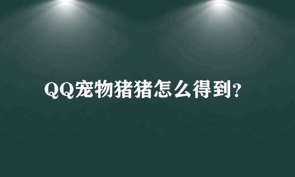 QQ宠物猪猪怎么得到？