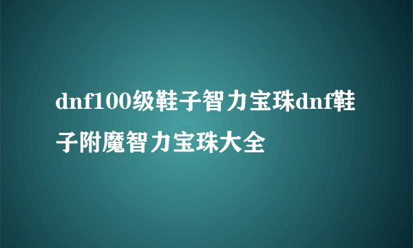 dnf100级鞋子智力宝珠dnf鞋子附魔智力宝珠大全