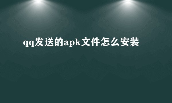 qq发送的apk文件怎么安装