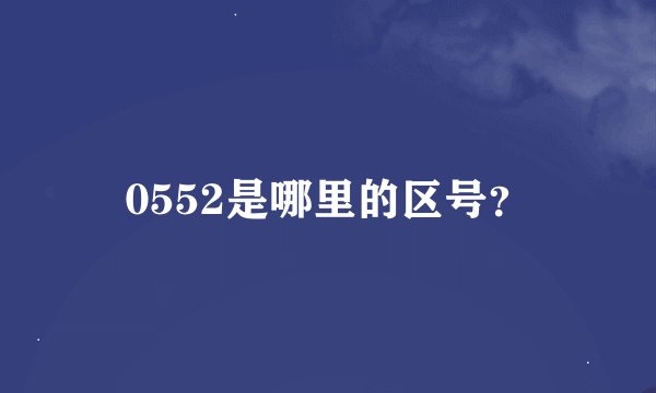 0552是哪里的区号？