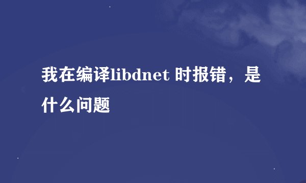我在编译libdnet 时报错，是什么问题