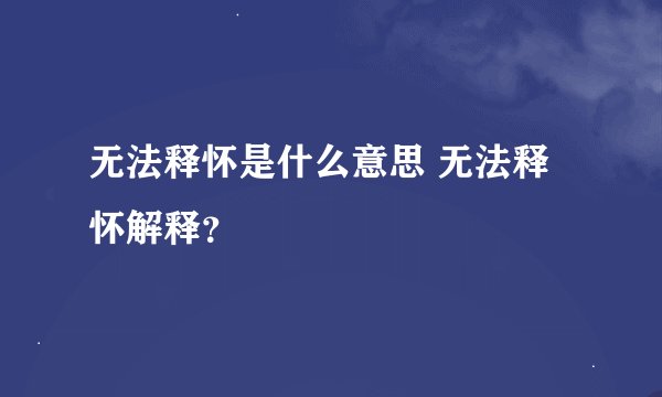 无法释怀是什么意思 无法释怀解释？