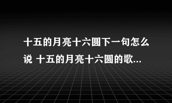 十五的月亮十六圆下一句怎么说 十五的月亮十六圆的歌词是什么