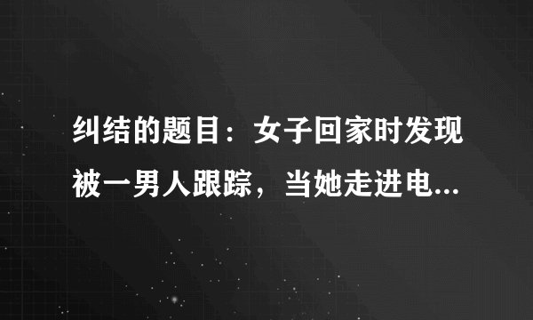 纠结的题目：女子回家时发现被一男人跟踪，当她走进电梯时男人跟进来。她故作镇静让男人先选楼层，当男人