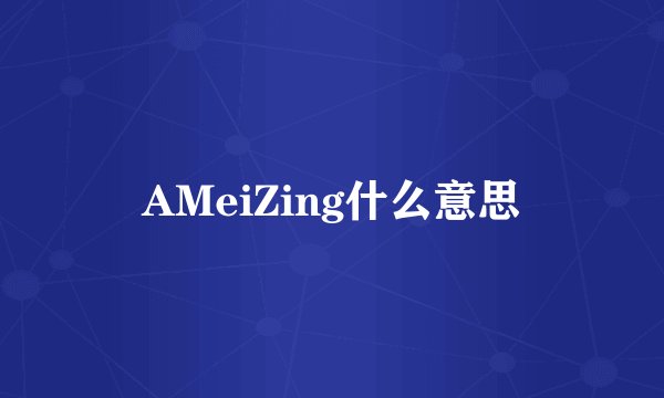 AMeiZing什么意思