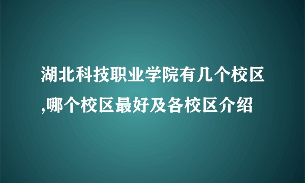 湖北科技职业学院有几个校区,哪个校区最好及各校区介绍