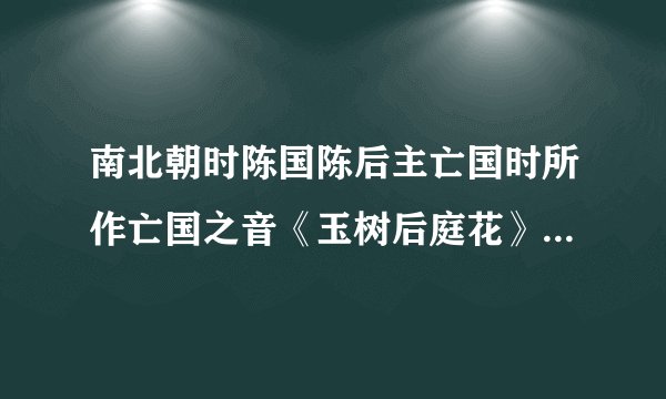 南北朝时陈国陈后主亡国时所作亡国之音《玉树后庭花》全词。也就是“商女不知亡国恨，隔江犹唱后庭花”...