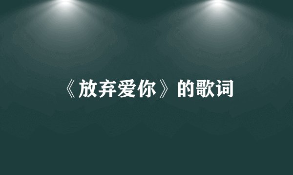 《放弃爱你》的歌词