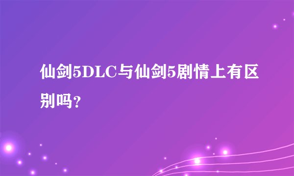 仙剑5DLC与仙剑5剧情上有区别吗？