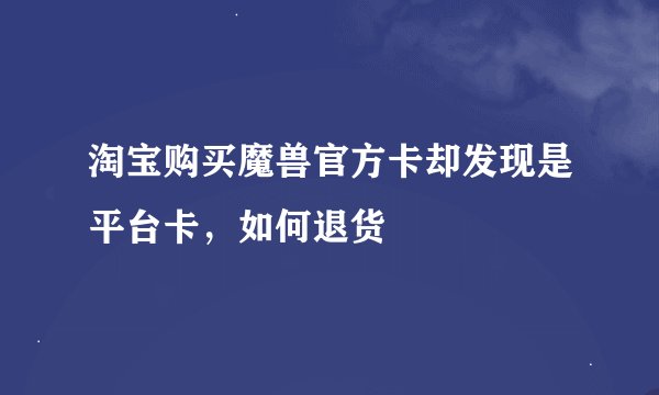 淘宝购买魔兽官方卡却发现是平台卡，如何退货