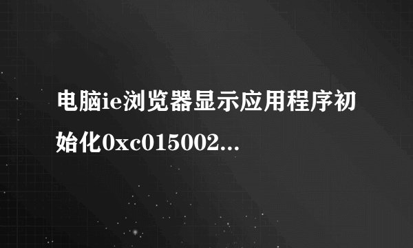电脑ie浏览器显示应用程序初始化0xc015002失败怎么办